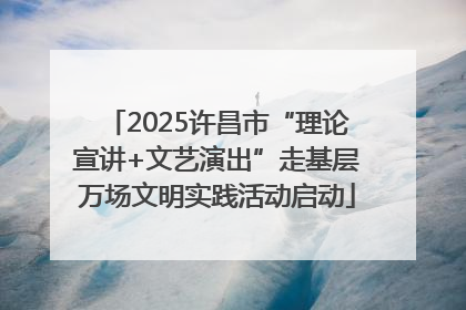 2025许昌市“理论宣讲+文艺演出”走基层万场文明实践活动启动