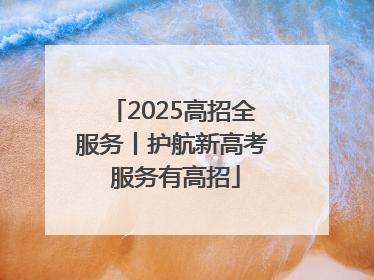 2025高招全服务丨护航新高考 服务有高招