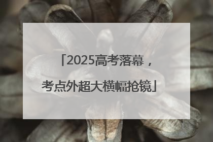 2025高考落幕，考点外超大横幅抢镜
