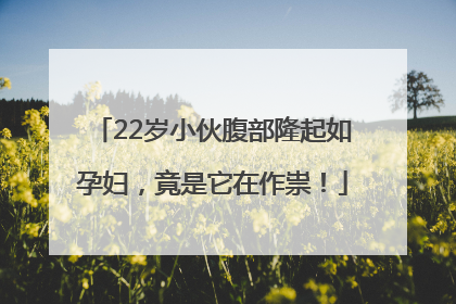 22岁小伙腹部隆起如孕妇，竟是它在作祟！