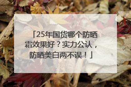 25年国货哪个防晒霜效果好？实力公认，防晒美白两不误！