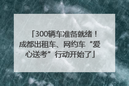 300辆车准备就绪！成都出租车、网约车“爱心送考”行动开始了