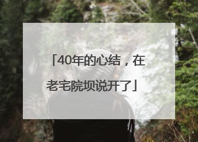 40年的心结，在老宅院坝说开了