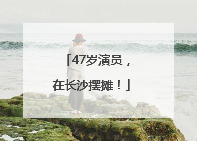 47岁演员，在长沙摆摊！