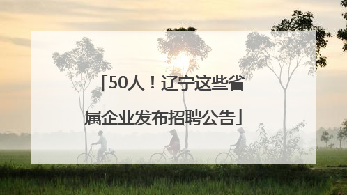 50人！辽宁这些省属企业发布招聘公告