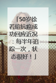 50岁徐若瑄抗癌成功回应近况：每半年追踪一次，状态很好！