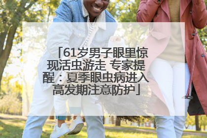 61岁男子眼里惊现活虫游走 专家提醒：夏季眼虫病进入高发期注意防护