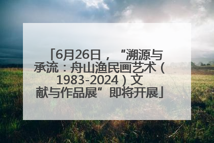 6月26日，“溯源与承流：舟山渔民画艺术（1983-2024）文献与作品展”即将开展