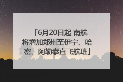 6月20日起 南航将增加郑州至伊宁、哈密、阿勒泰直飞航班