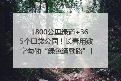 800公里绿道+365个口袋公园！长春用数字勾勒“绿色通勤路”