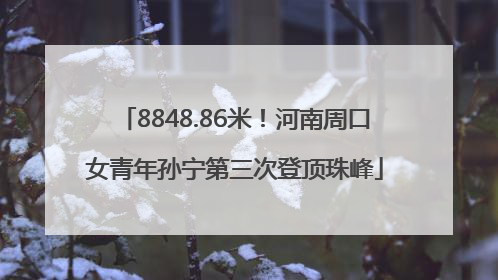 8848.86米！河南周口女青年孙宁第三次登顶珠峰