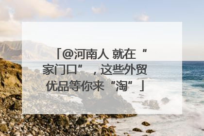 @河南人 就在“家门口”，这些外贸优品等你来“淘”