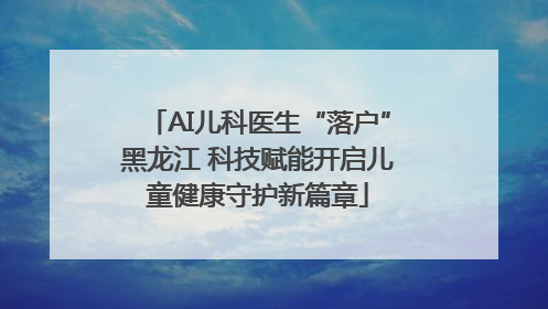 AI儿科医生“落户”黑龙江 科技赋能开启儿童健康守护新篇章