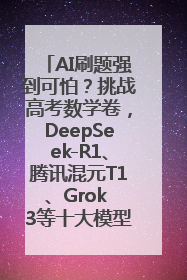 AI刷题强到可怕？挑战高考数学卷，DeepSeek-R1、腾讯混元T1、Grok 3等十大模型测评来了