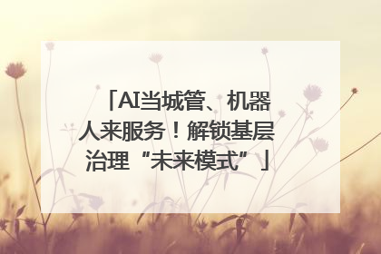 AI当城管、机器人来服务！解锁基层治理“未来模式”