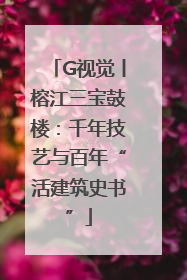 G视觉丨榕江三宝鼓楼：千年技艺与百年“活建筑史书”