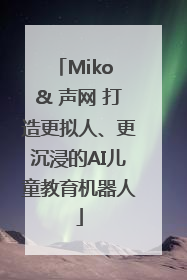 Miko & 声网 打造更拟人、更沉浸的AI儿童教育机器人
