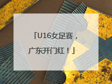 U16女足赛，广东开门红！