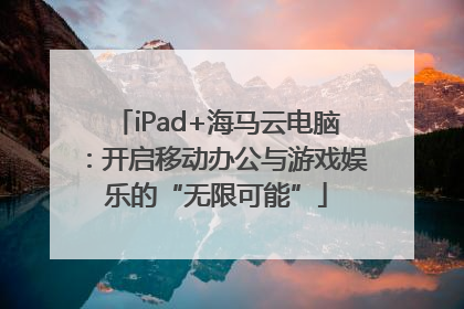 iPad+海马云电脑：开启移动办公与游戏娱乐的“无限可能”
